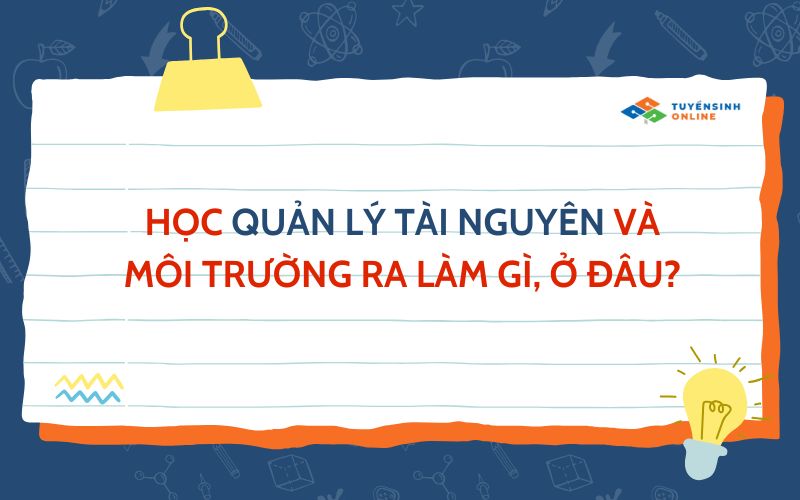 Học quản lý tài nguyên và môi trường ra làm gì, ở đâu?