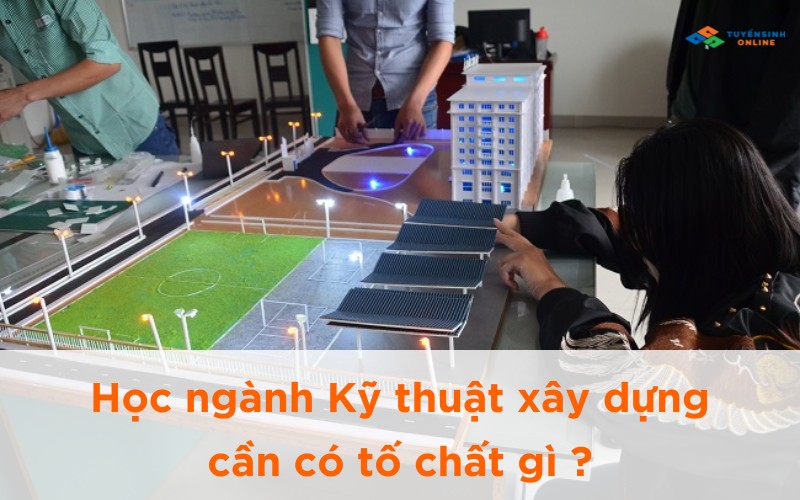 Học ngành Kỹ thuật xây dựng cần có tố chất gì