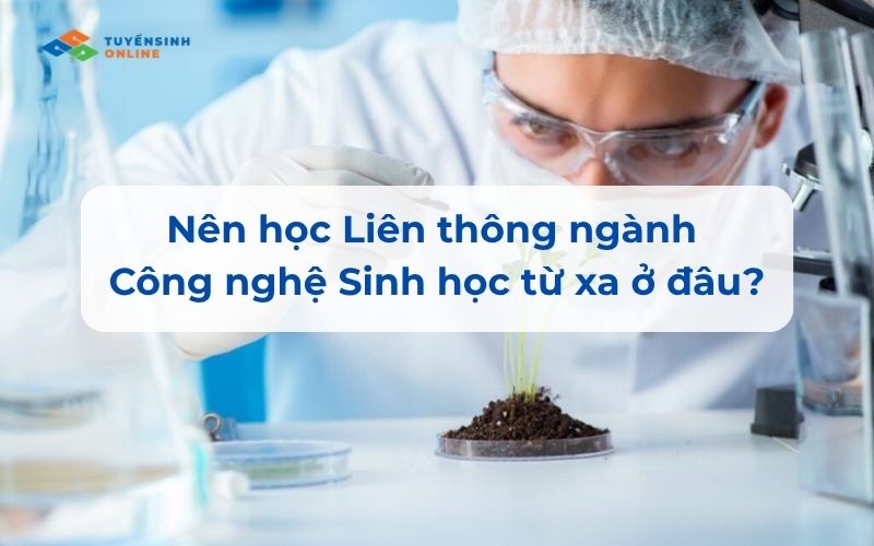 Học Liên thông ngành Công nghệ Sinh học từ xa ở đâu tốt?
